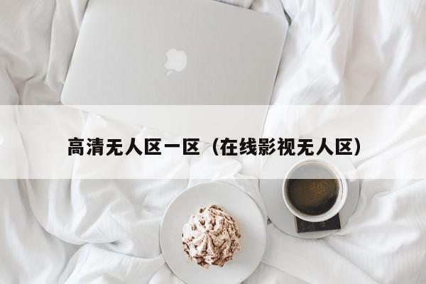 高清无人区一区（在线影视无人区）