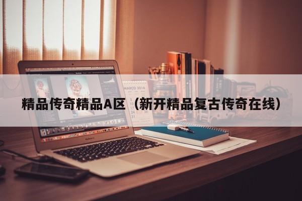 精品传奇精品A区（新开精品复古传奇在线）