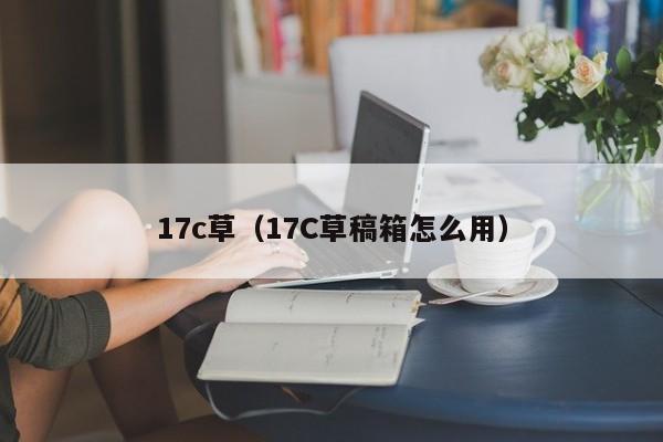 17c草（17C草稿箱怎么用）