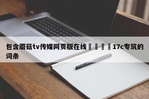 包含蘑菇tv传媒网页版在线🌈17c专筑的词条