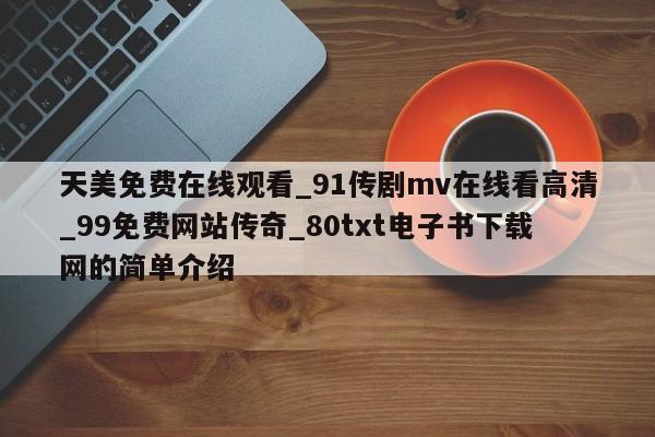 天美免费在线观看_91传剧mv在线看高清_99免费网站传奇_80txt电子书下载网的简单介绍