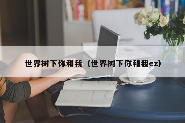 世界树下你和我（世界树下你和我ez）