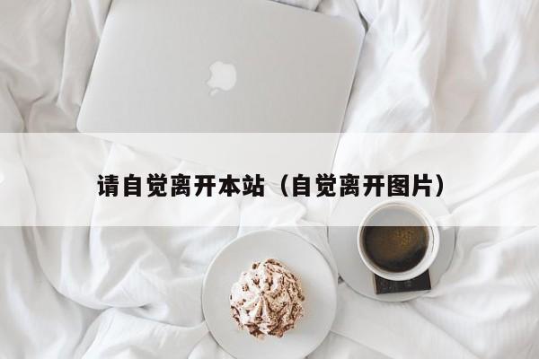 请自觉离开本站（自觉离开图片）