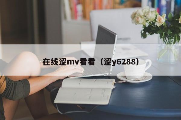 在线涩mv看看（涩y6288）