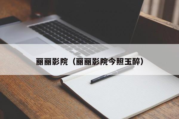 丽丽影院（丽丽影院今照玉醉）