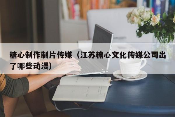 糖心制作制片传媒（江苏糖心文化传媒公司出了哪些动漫）