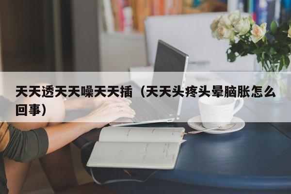 天天透天天噪天天插（天天头疼头晕脑胀怎么回事）