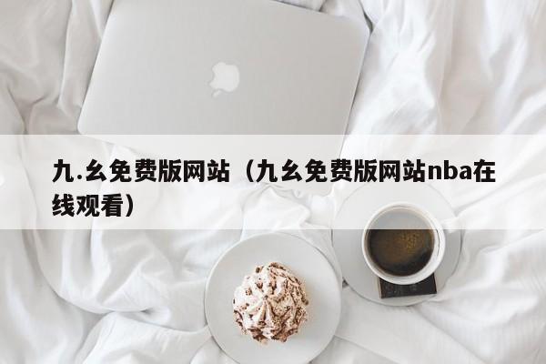 九.幺免费版网站（九幺免费版网站nba在线观看）