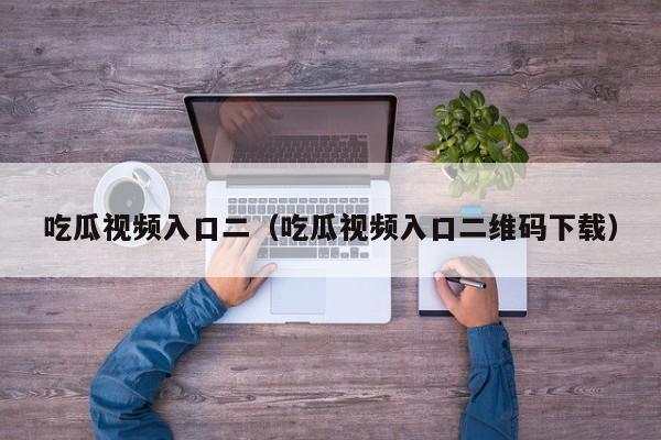 吃瓜视频入口二（吃瓜视频入口二维码下载）