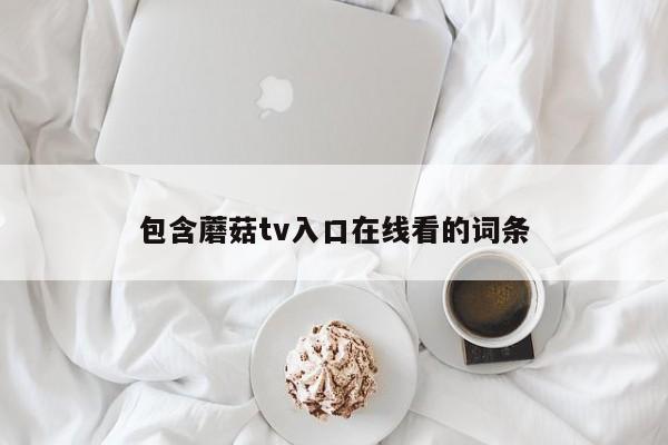 包含蘑菇tv入口在线看的词条
