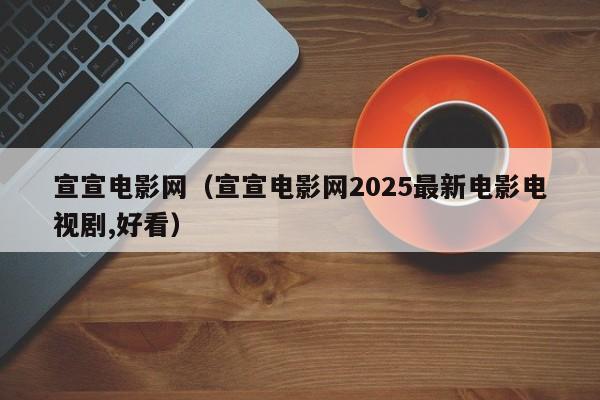 宣宣电影网（宣宣电影网2025最新电影电视剧,好看）