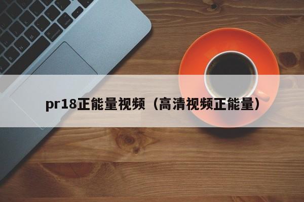 pr18正能量视频（高清视频正能量）