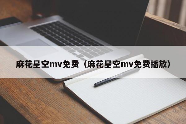 麻花星空mv免费（麻花星空mv免费播放）