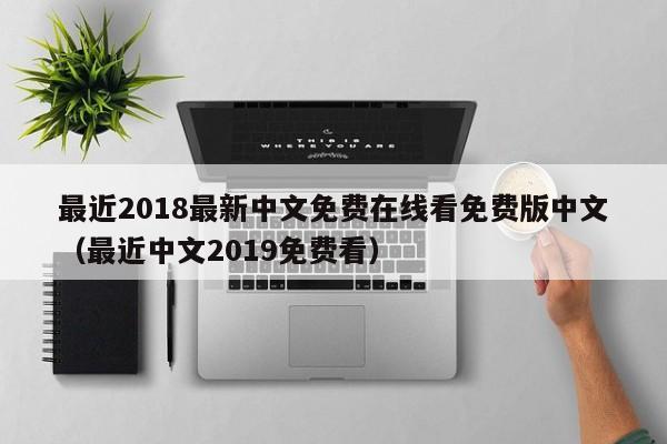 最近2018最新中文免费在线看免费版中文（最近中文2019免费看）