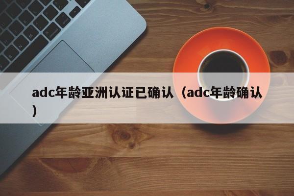 adc年龄亚洲认证已确认（adc年龄确认）