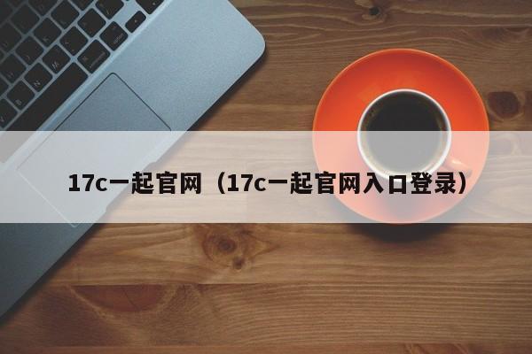 17c一起官网（17c一起官网入口登录）