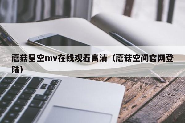 蘑菇星空mv在线观看高清（蘑菇空间官网登陆）