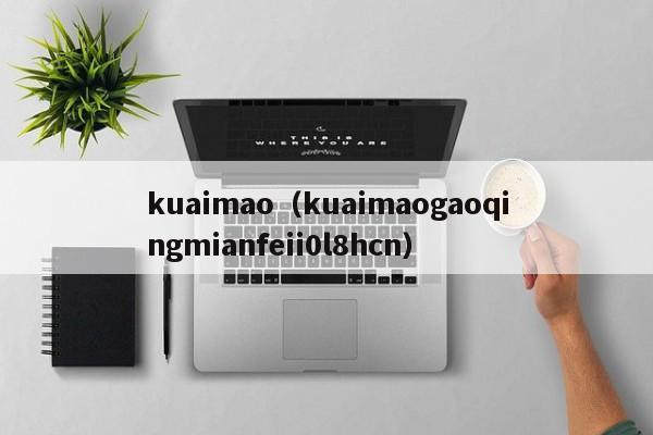 kuaimao（kuaimaogaoqingmianfeii0l8hcn）