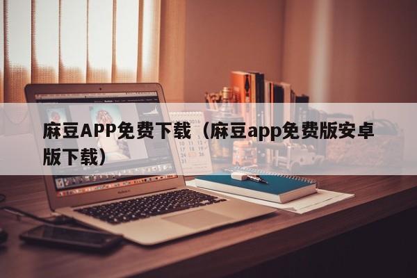 麻豆APP免费下载（麻豆app免费版安卓版下载）