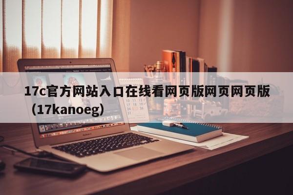 17c官方网站入口在线看网页版网页网页版（17kanoeg）