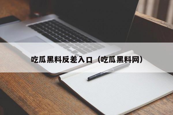 吃瓜黑料反差入口（吃瓜黑料网）