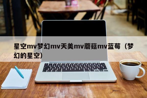星空mv梦幻mv天美mv蘑菇mv蓝莓(梦幻的星空)