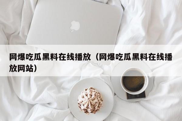 网爆吃瓜黑料在线播放（网爆吃瓜黑料在线播放网站）