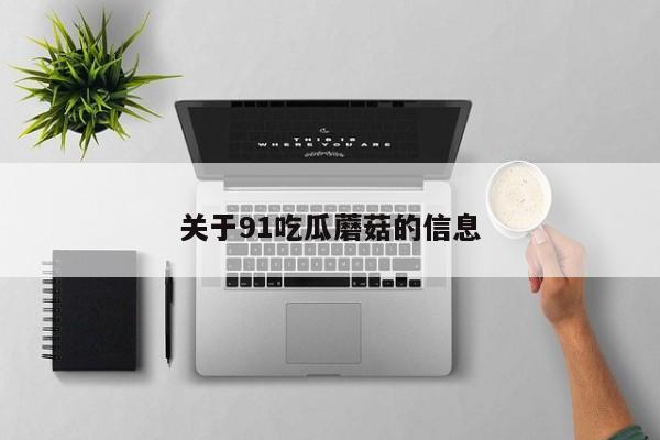 关于91吃瓜蘑菇的信息