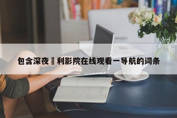 包含深夜褔利影院在线观看一导航的词条
