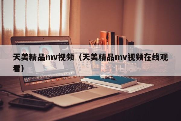 天美精品mv视频（天美精品mv视频在线观看）