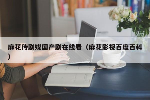 麻花传剧媒国产剧在线看（麻花影视百度百科）