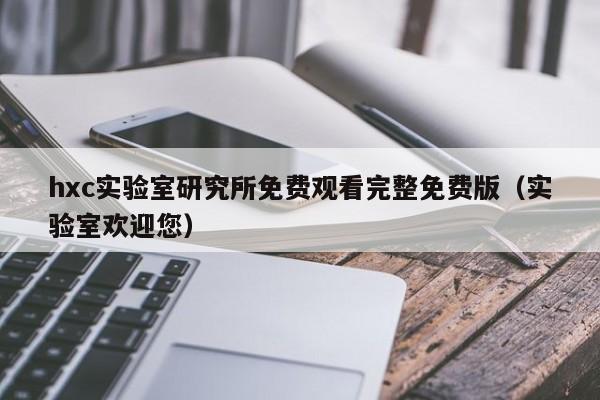hxc实验室研究所免费观看完整免费版（实验室欢迎您）