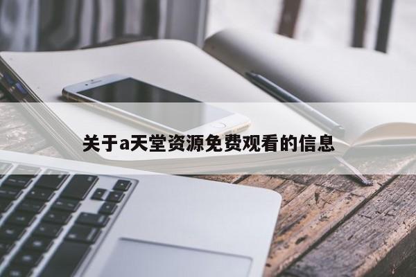 关于a天堂资源免费观看的信息