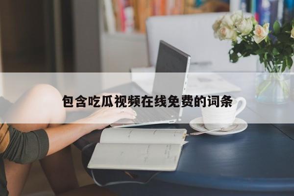 包含吃瓜视频在线免费的词条