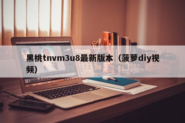 黑桃tnvm3u8最新版本（菠萝diy视频）