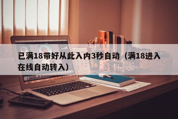 已满18带好从此入内3秒自动（满18进入在线自动转入）