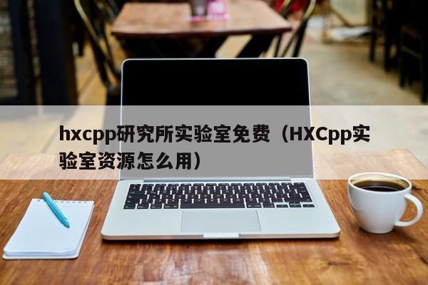 hxcpp研究所实验室免费(HXCpp实验室资源怎么用)