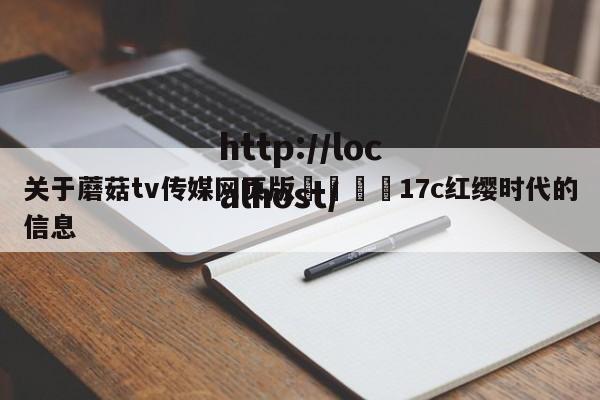 关于蘑菇tv传媒网页版🌈17c红缨时代的信息