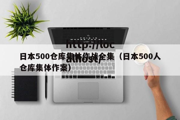 日本500仓库集体作战全集(日本500人仓库集体作案)