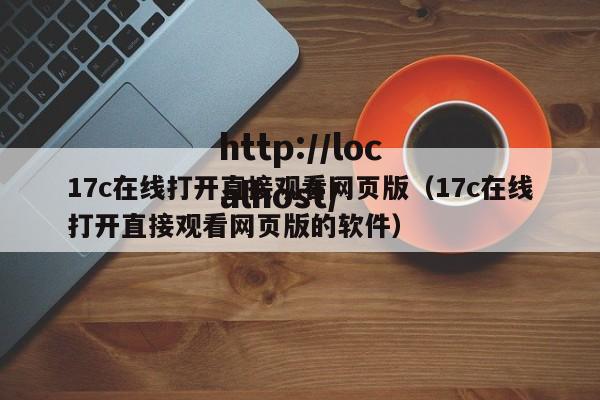 17c在线打开直接观看网页版（17c在线打开直接观看网页版的软件）